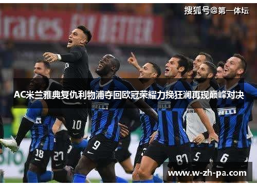 AC米兰雅典复仇利物浦夺回欧冠荣耀力挽狂澜再现巅峰对决