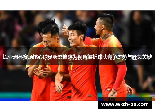 以亚洲杯赛场核心球员状态追踪为视角解析球队竞争走势与胜负关键 以亚洲杯赛场核心球员状态追踪为视角解析球队竞争走势与胜负关键