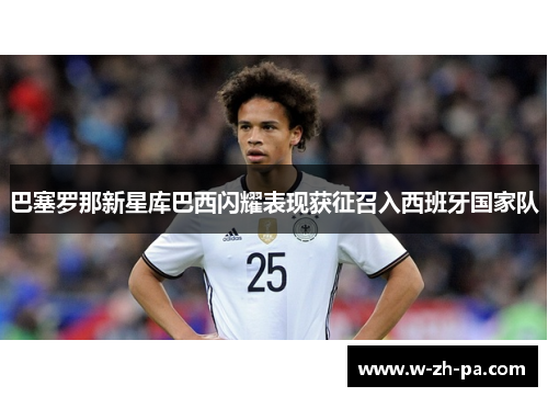 巴塞罗那新星库巴西闪耀表现获征召入西班牙国家队
