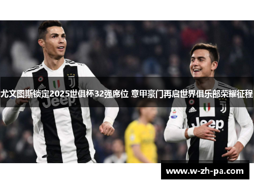 尤文图斯锁定2025世俱杯32强席位 意甲豪门再启世界俱乐部荣耀征程