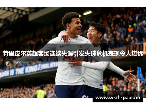 特里皮尔英超客场连续失误引发失球危机表现令人堪忧