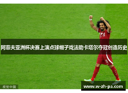 阿菲夫亚洲杯决赛上演点球帽子戏法助卡塔尔夺冠创造历史