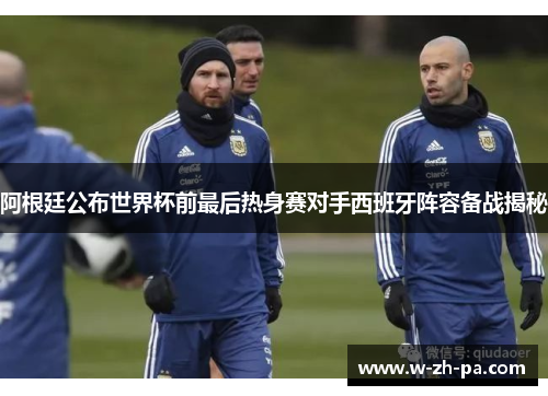 阿根廷公布世界杯前最后热身赛对手西班牙阵容备战揭秘 阿根廷公布世界杯前最后热身赛对手西班牙阵容备战揭秘