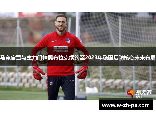 马竞官宣与主力门神奥布拉克续约至2028年稳固后防核心未来布局 马竞官宣与主力门神奥布拉克续约至2028年稳固后防核心未来布局