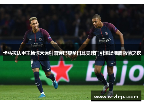 卡马拉法甲主场惊天远射洞穿巴黎圣日耳曼球门引爆场沸腾激情之夜 卡马拉法甲主场惊天远射洞穿巴黎圣日耳曼球门引爆场沸腾激情之夜