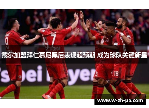 戴尔加盟拜仁慕尼黑后表现超预期 成为球队关键新星