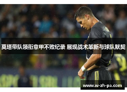 莫塔带队领衔意甲不败纪录 展现战术革新与球队默契 莫塔带队领衔意甲不败纪录 展现战术革新与球队默契