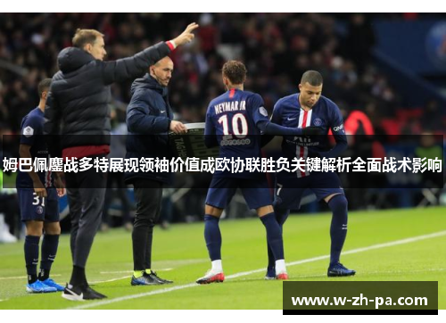 姆巴佩鏖战多特展现领袖价值成欧协联胜负关键解析全面战术影响 姆巴佩鏖战多特展现领袖价值成欧协联胜负关键解析全面战术影响