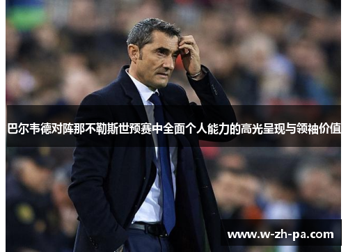巴尔韦德对阵那不勒斯世预赛中全面个人能力的高光呈现与领袖价值 巴尔韦德对阵那不勒斯世预赛中全面个人能力的高光呈现与领袖价值